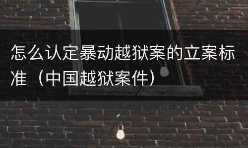 怎么认定暴动越狱案的立案标准（中国越狱案件）