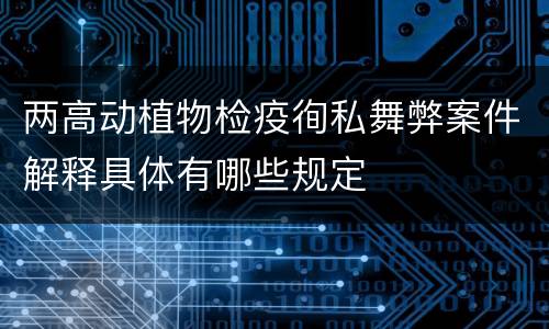 两高动植物检疫徇私舞弊案件解释具体有哪些规定