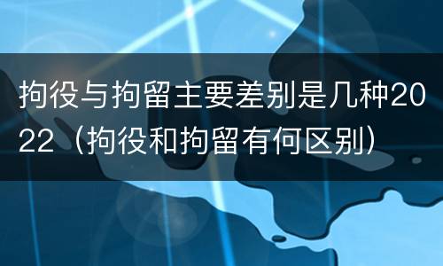 拘役与拘留主要差别是几种2022（拘役和拘留有何区别）