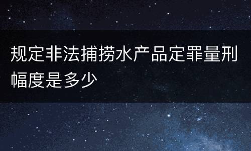 规定非法捕捞水产品定罪量刑幅度是多少