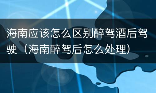 海南应该怎么区别醉驾酒后驾驶（海南醉驾后怎么处理）