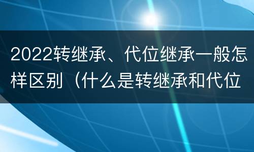 2022转继承、代位继承一般怎样区别（什么是转继承和代位继承）