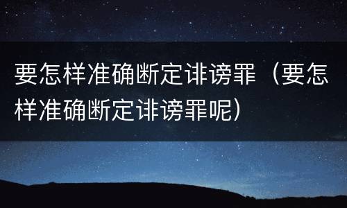 要怎样准确断定诽谤罪（要怎样准确断定诽谤罪呢）