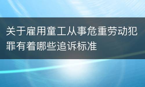 关于雇用童工从事危重劳动犯罪有着哪些追诉标准