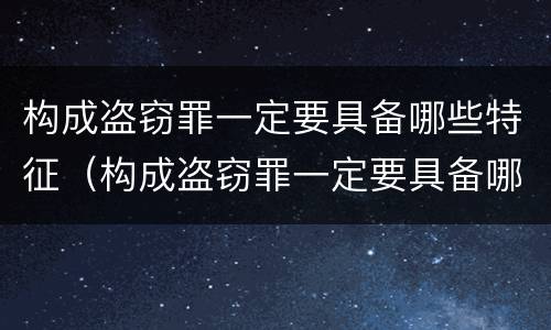 构成盗窃罪一定要具备哪些特征（构成盗窃罪一定要具备哪些特征条件）