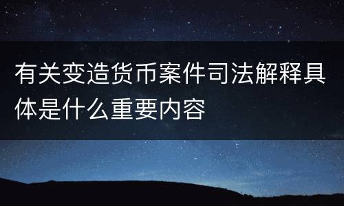 有关变造货币案件司法解释具体是什么重要内容