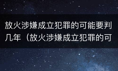 放火涉嫌成立犯罪的可能要判几年（放火涉嫌成立犯罪的可能要判几年缓刑）