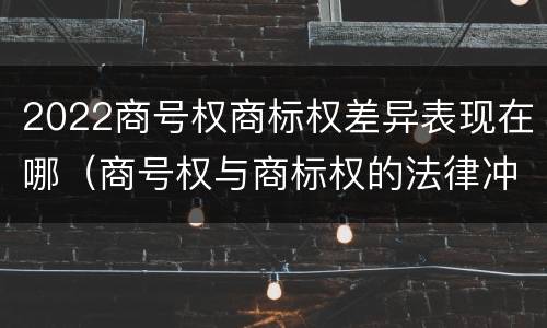 2022商号权商标权差异表现在哪（商号权与商标权的法律冲突与解决）