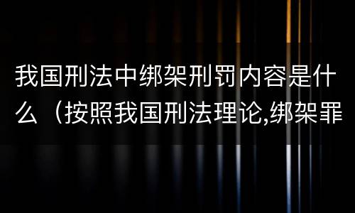 我国刑法中绑架刑罚内容是什么（按照我国刑法理论,绑架罪属于）
