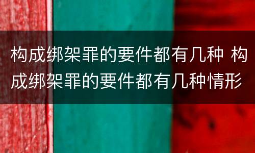 构成绑架罪的要件都有几种 构成绑架罪的要件都有几种情形