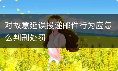 对故意延误投递邮件行为应怎么判刑处罚