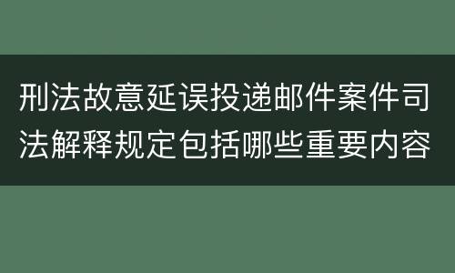 刑法故意延误投递邮件案件司法解释规定包括哪些重要内容