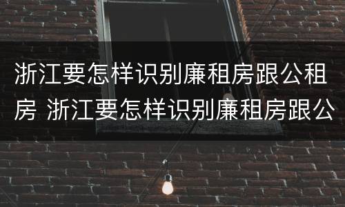 浙江要怎样识别廉租房跟公租房 浙江要怎样识别廉租房跟公租房的区别
