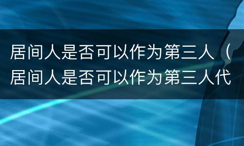 居间人是否可以作为第三人（居间人是否可以作为第三人代理人）