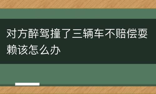 对方醉驾撞了三辆车不赔偿耍赖该怎么办