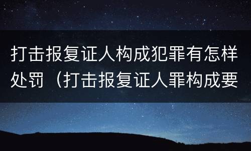 打击报复证人构成犯罪有怎样处罚（打击报复证人罪构成要件）