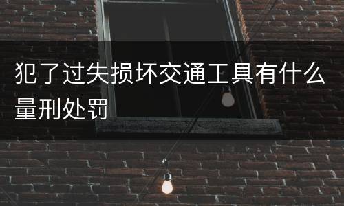犯了过失损坏交通工具有什么量刑处罚