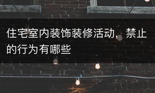 住宅室内装饰装修活动，禁止的行为有哪些