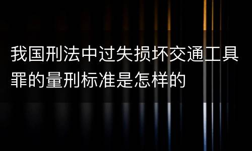 我国刑法中过失损坏交通工具罪的量刑标准是怎样的