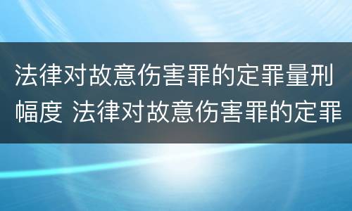 法律对故意伤害罪的定罪量刑幅度 法律对故意伤害罪的定罪量刑幅度的规定