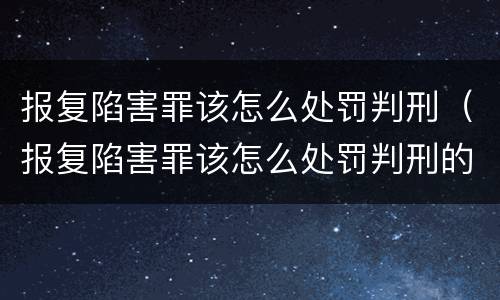 报复陷害罪该怎么处罚判刑（报复陷害罪该怎么处罚判刑的）