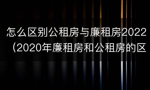 怎么区别公租房与廉租房2022（2020年廉租房和公租房的区别）