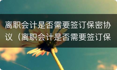 离职会计是否需要签订保密协议（离职会计是否需要签订保密协议呢）