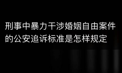 刑事中暴力干涉婚姻自由案件的公安追诉标准是怎样规定