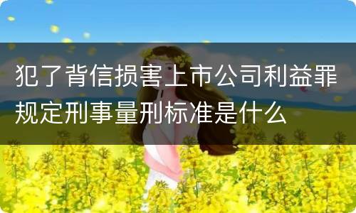 犯了背信损害上市公司利益罪规定刑事量刑标准是什么