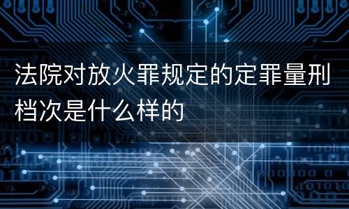 法院对放火罪规定的定罪量刑档次是什么样的