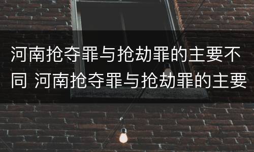 河南抢夺罪与抢劫罪的主要不同 河南抢夺罪与抢劫罪的主要不同之处