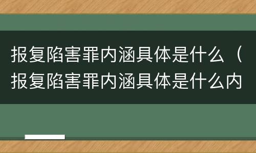 报复陷害罪内涵具体是什么（报复陷害罪内涵具体是什么内容）