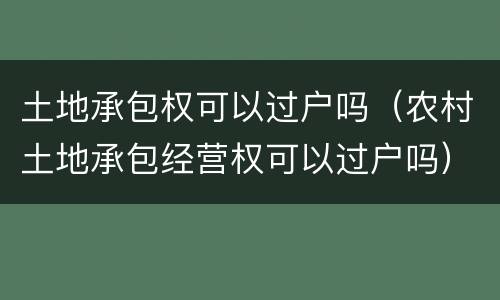 土地承包权可以过户吗（农村土地承包经营权可以过户吗）