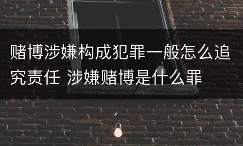赌博涉嫌构成犯罪一般怎么追究责任 涉嫌赌博是什么罪