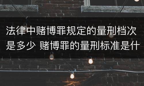 法律中赌博罪规定的量刑档次是多少 赌博罪的量刑标准是什么