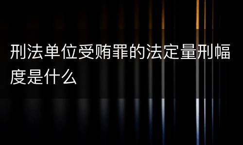 刑法单位受贿罪的法定量刑幅度是什么