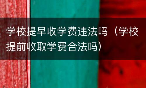 学校提早收学费违法吗（学校提前收取学费合法吗）