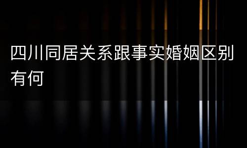 四川同居关系跟事实婚姻区别有何