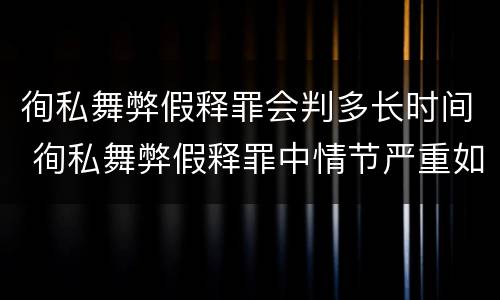 徇私舞弊假释罪会判多长时间 徇私舞弊假释罪中情节严重如何界定
