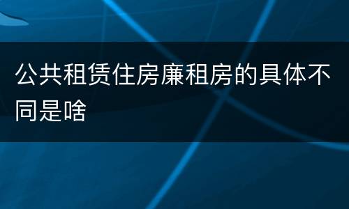 公共租赁住房廉租房的具体不同是啥
