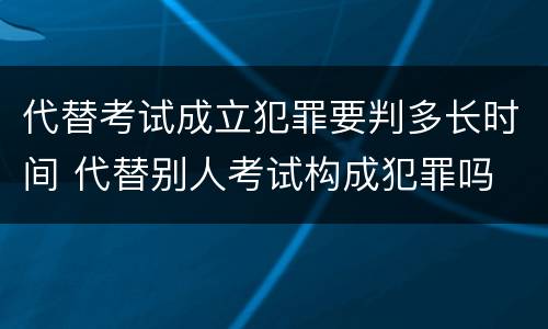 代替考试成立犯罪要判多长时间 代替别人考试构成犯罪吗