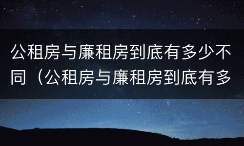公租房与廉租房到底有多少不同（公租房与廉租房到底有多少不同之处）