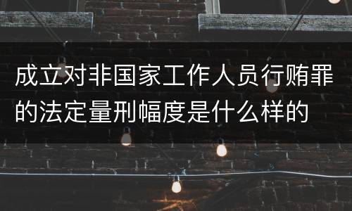成立对非国家工作人员行贿罪的法定量刑幅度是什么样的