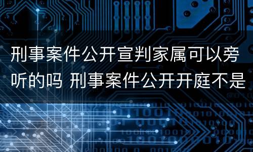 刑事案件公开宣判家属可以旁听的吗 刑事案件公开开庭不是家属的可以旁听吗