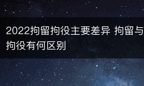 2022拘留拘役主要差异 拘留与拘役有何区别