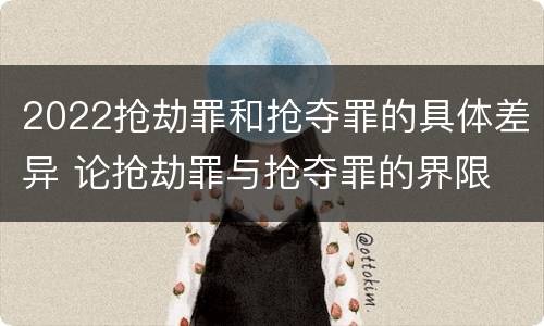 2022抢劫罪和抢夺罪的具体差异 论抢劫罪与抢夺罪的界限