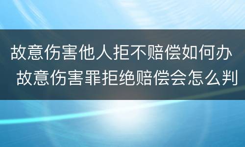 故意伤害他人拒不赔偿如何办 故意伤害罪拒绝赔偿会怎么判