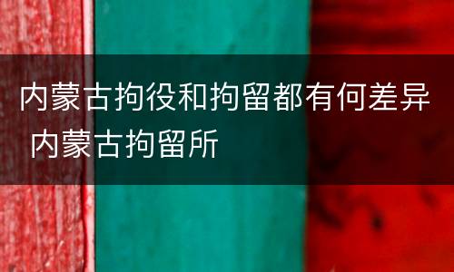 内蒙古拘役和拘留都有何差异 内蒙古拘留所
