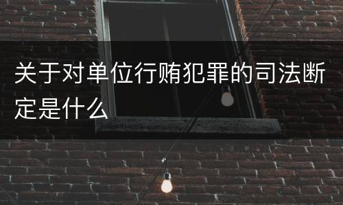 关于对单位行贿犯罪的司法断定是什么