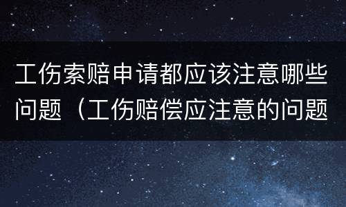 工伤索赔申请都应该注意哪些问题（工伤赔偿应注意的问题）
